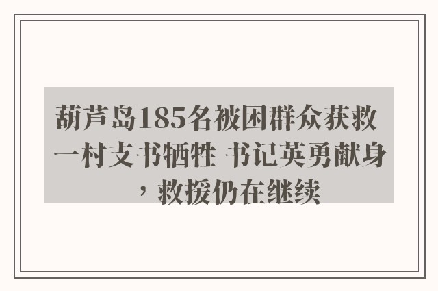 葫芦岛185名被困群众获救 一村支书牺牲 书记英勇献身，救援仍在继续