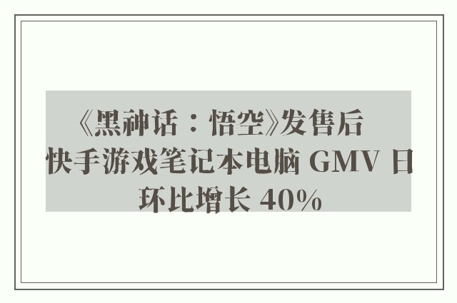 《黑神话：悟空》发售后  快手游戏笔记本电脑 GMV 日环比增长 40%