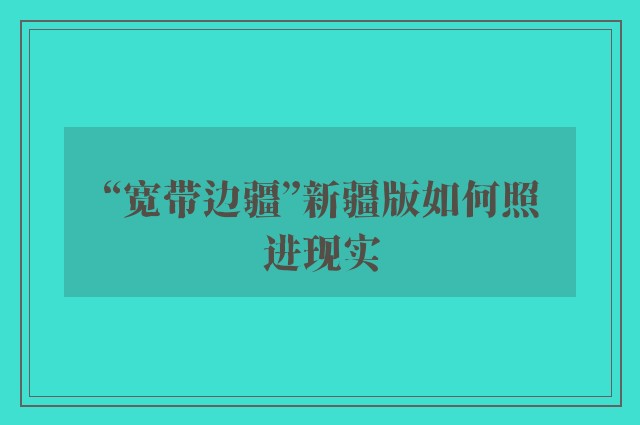 “宽带边疆”新疆版如何照进现实