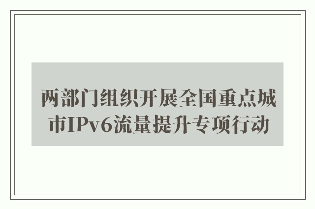 两部门组织开展全国重点城市IPv6流量提升专项行动