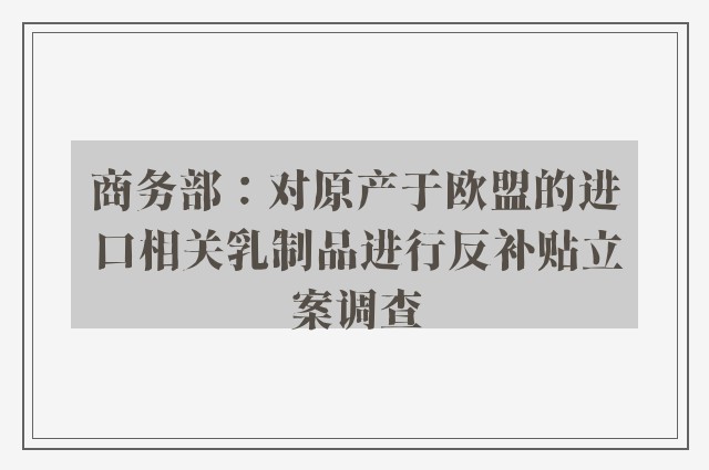 商务部：对原产于欧盟的进口相关乳制品进行反补贴立案调查