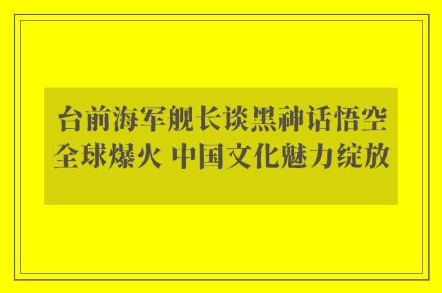 台前海军舰长谈黑神话悟空全球爆火 中国文化魅力绽放