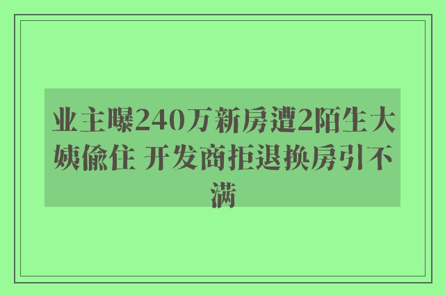 业主曝240万新房遭2陌生大姨偷住 开发商拒退换房引不满