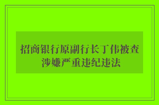 招商银行原副行长丁伟被查 涉嫌严重违纪违法