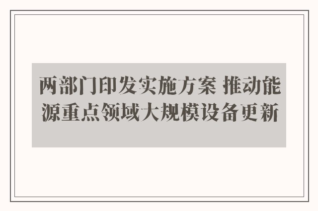 两部门印发实施方案 推动能源重点领域大规模设备更新