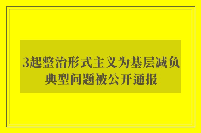 3起整治形式主义为基层减负典型问题被公开通报