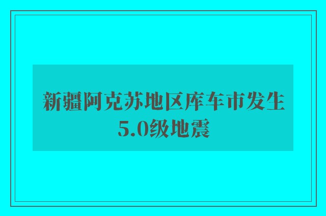 新疆阿克苏地区库车市发生5.0级地震