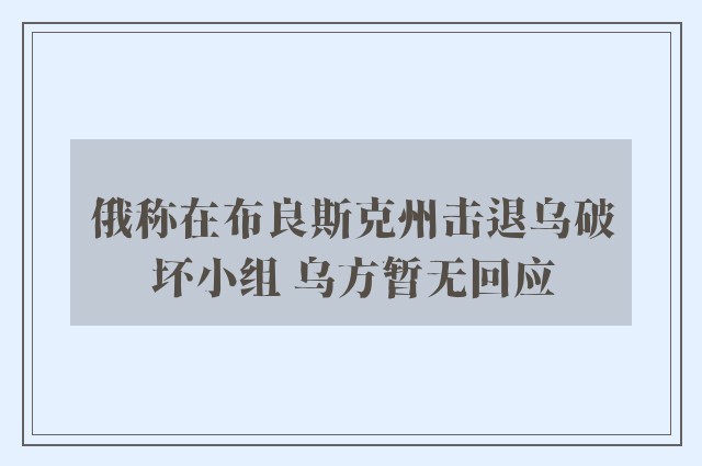 俄称在布良斯克州击退乌破坏小组 乌方暂无回应