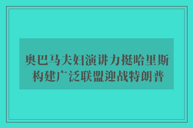 奥巴马夫妇演讲力挺哈里斯 构建广泛联盟迎战特朗普