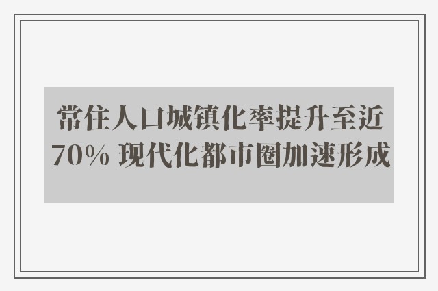 常住人口城镇化率提升至近70% 现代化都市圈加速形成