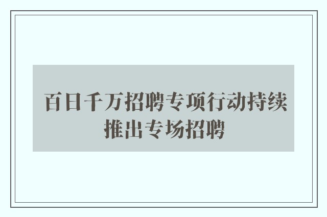 百日千万招聘专项行动持续推出专场招聘