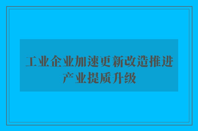 工业企业加速更新改造推进产业提质升级