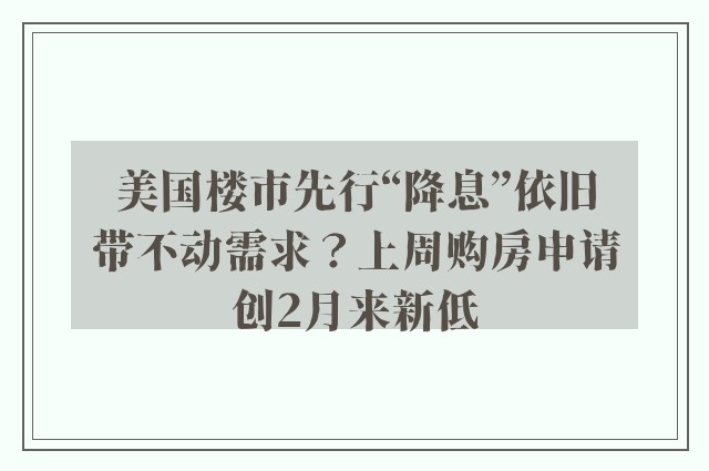 美国楼市先行“降息”依旧带不动需求？上周购房申请创2月来新低