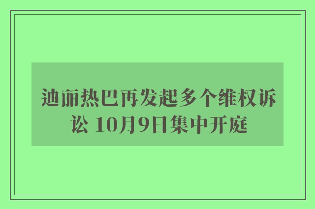 迪丽热巴再发起多个维权诉讼 10月9日集中开庭