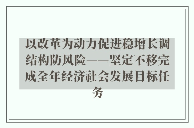 以改革为动力促进稳增长调结构防风险——坚定不移完成全年经济社会发展目标任务