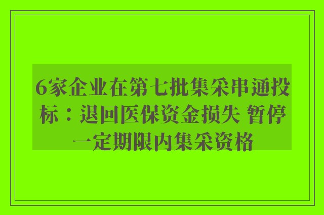 6家企业在第七批集采串通投标：退回医保资金损失 暂停一定期限内集采资格