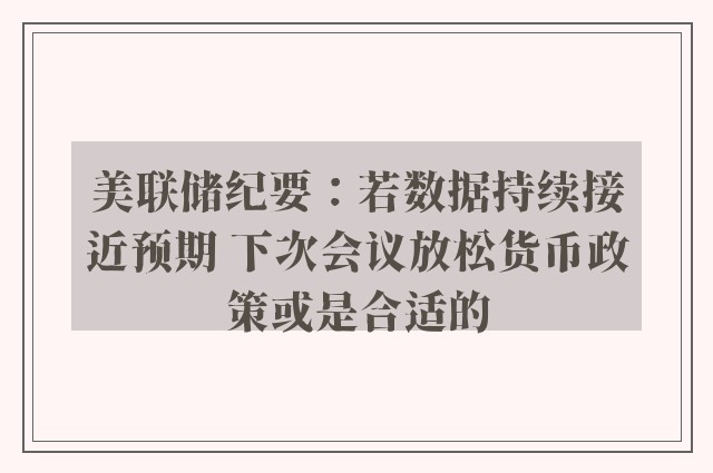 美联储纪要：若数据持续接近预期 下次会议放松货币政策或是合适的