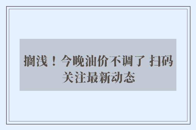 搁浅！今晚油价不调了 扫码关注最新动态