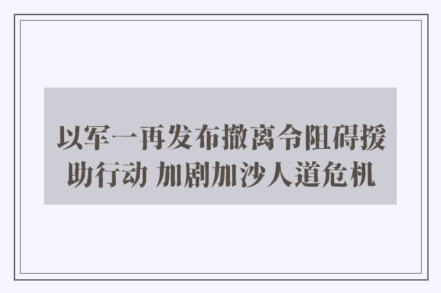 以军一再发布撤离令阻碍援助行动 加剧加沙人道危机