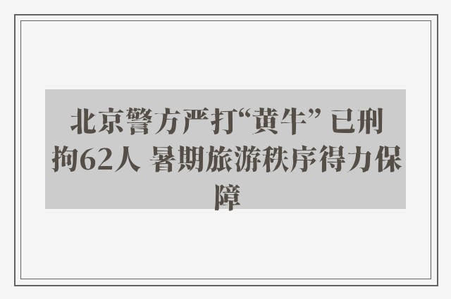 北京警方严打“黄牛” 已刑拘62人 暑期旅游秩序得力保障