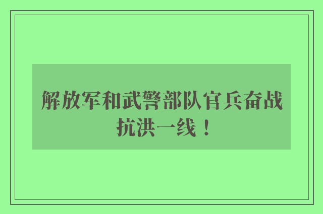 解放军和武警部队官兵奋战抗洪一线！