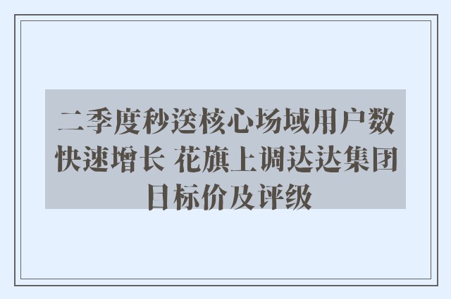 二季度秒送核心场域用户数快速增长 花旗上调达达集团目标价及评级