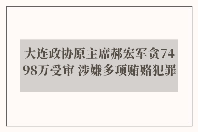 大连政协原主席郝宏军贪7498万受审 涉嫌多项贿赂犯罪