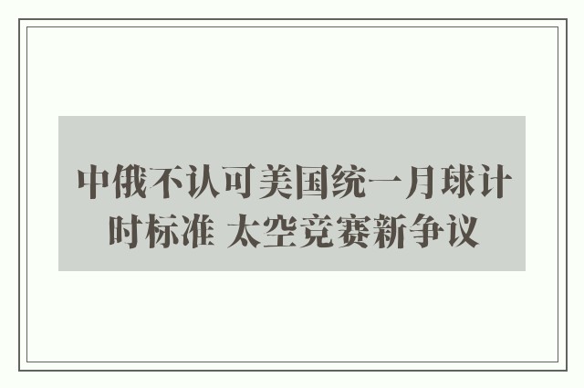 中俄不认可美国统一月球计时标准 太空竞赛新争议