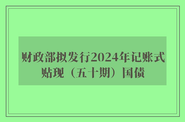 财政部拟发行2024年记账式贴现（五十期）国债