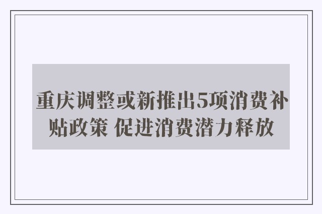 重庆调整或新推出5项消费补贴政策 促进消费潜力释放