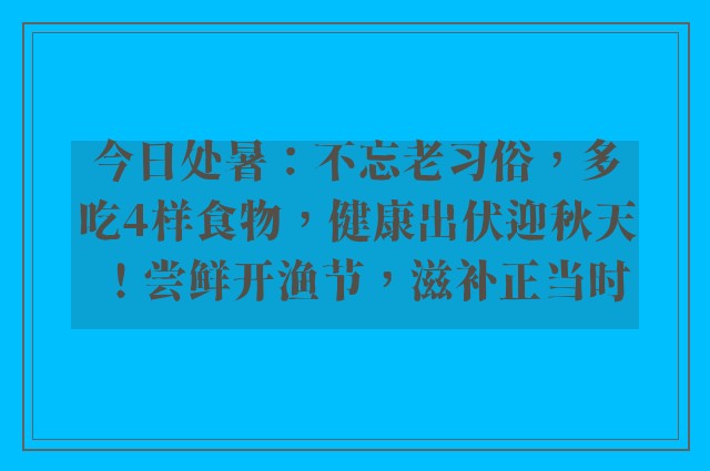 今日处暑：不忘老习俗，多吃4样食物，健康出伏迎秋天！尝鲜开渔节，滋补正当时