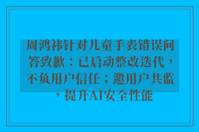 周鸿祎针对儿童手表错误问答致歉：已启动整改迭代，不负用户信任；邀用户共监，提升AI安全性能