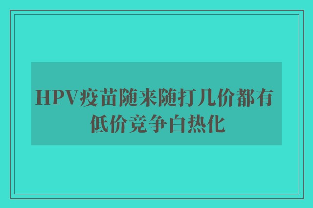 HPV疫苗随来随打几价都有 低价竞争白热化