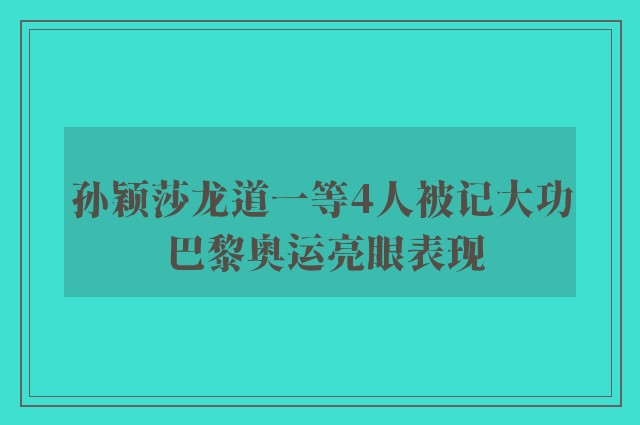 孙颖莎龙道一等4人被记大功 巴黎奥运亮眼表现