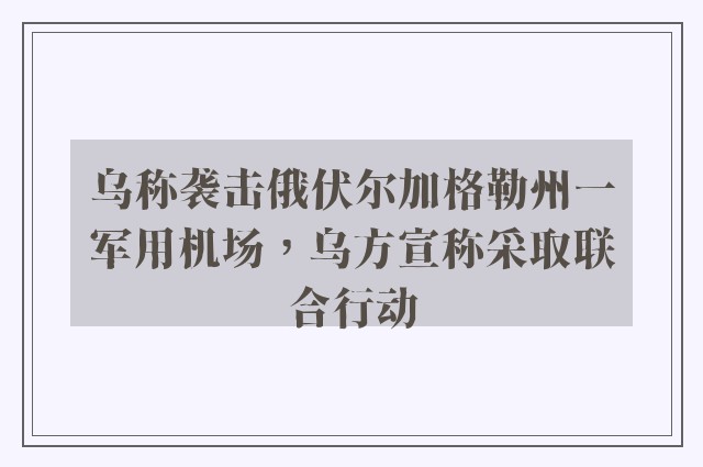 乌称袭击俄伏尔加格勒州一军用机场，乌方宣称采取联合行动