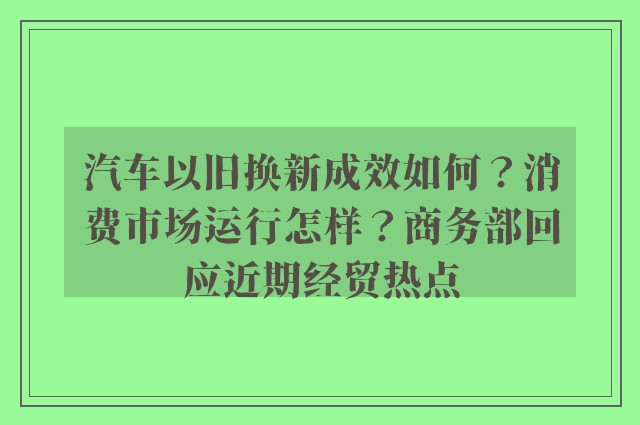 汽车以旧换新成效如何？消费市场运行怎样？商务部回应近期经贸热点