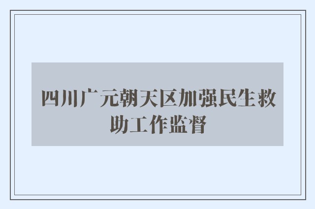 四川广元朝天区加强民生救助工作监督