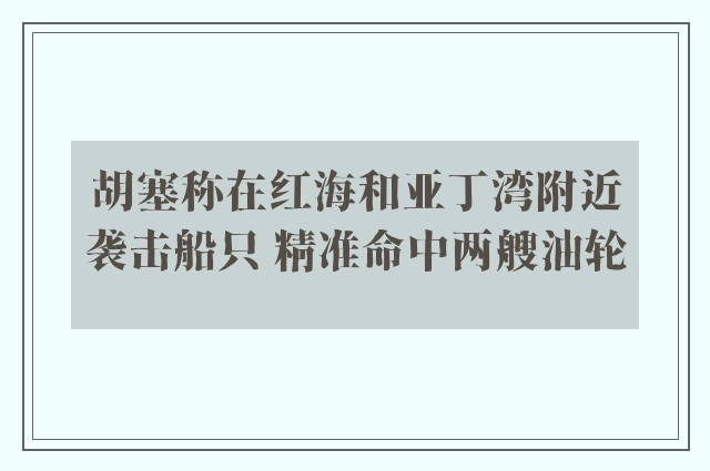 胡塞称在红海和亚丁湾附近袭击船只 精准命中两艘油轮