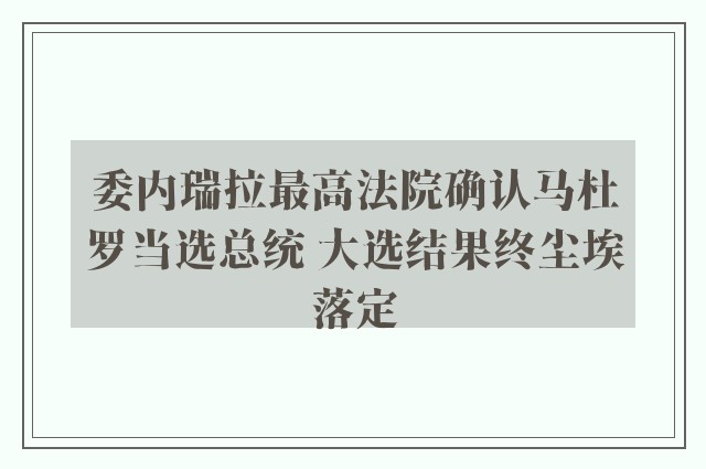 委内瑞拉最高法院确认马杜罗当选总统 大选结果终尘埃落定