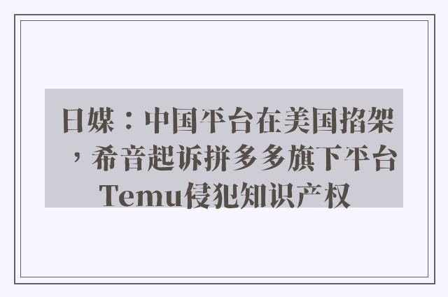 日媒：中国平台在美国掐架，希音起诉拼多多旗下平台Temu侵犯知识产权