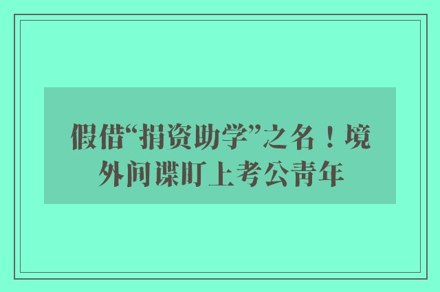 假借“捐资助学”之名！境外间谍盯上考公青年