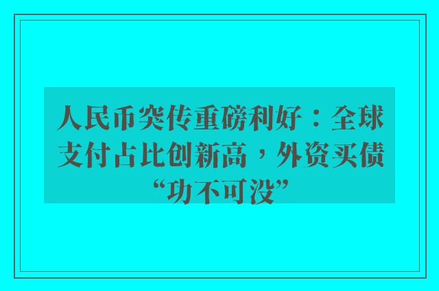 人民币突传重磅利好：全球支付占比创新高，外资买债“功不可没”