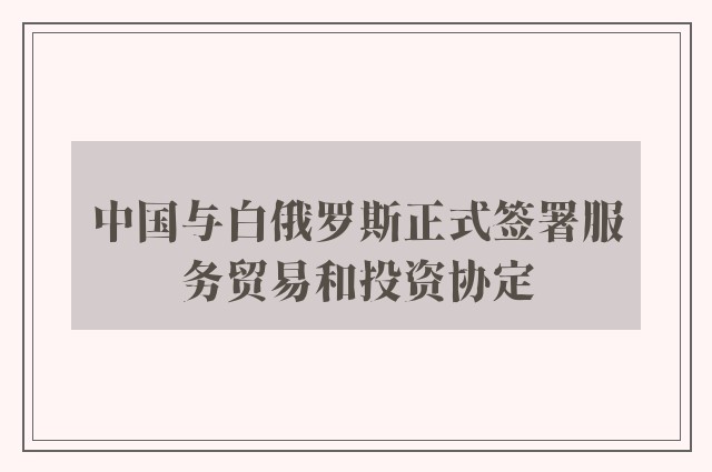 中国与白俄罗斯正式签署服务贸易和投资协定