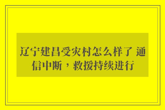 辽宁建昌受灾村怎么样了 通信中断，救援持续进行