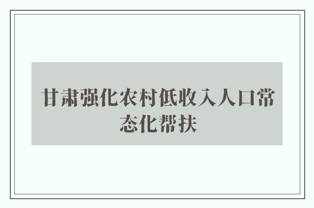 甘肃强化农村低收入人口常态化帮扶