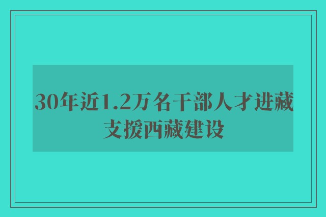 30年近1.2万名干部人才进藏支援西藏建设