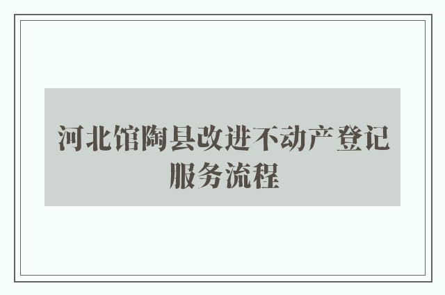 河北馆陶县改进不动产登记服务流程