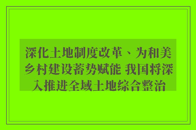 深化土地制度改革、为和美乡村建设蓄势赋能 我国将深入推进全域土地综合整治