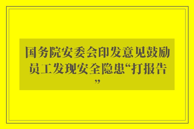 国务院安委会印发意见鼓励员工发现安全隐患“打报告”