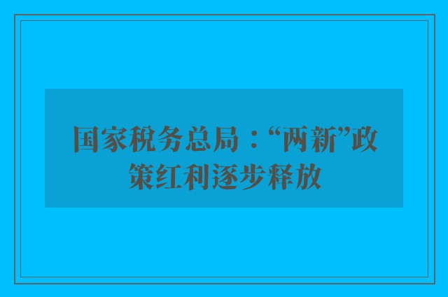 国家税务总局：“两新”政策红利逐步释放